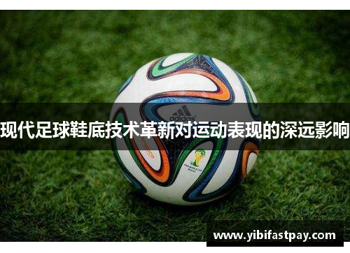现代足球鞋底技术革新对运动表现的深远影响 现代足球鞋底技术革新对运动表现的深远影响